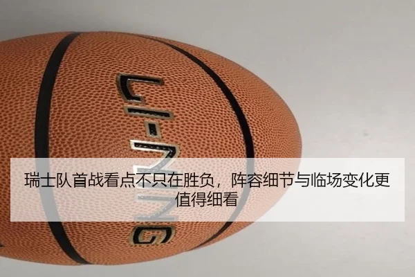 瑞士队首战看点不只在胜负，阵容细节与临场变化更值得细看
