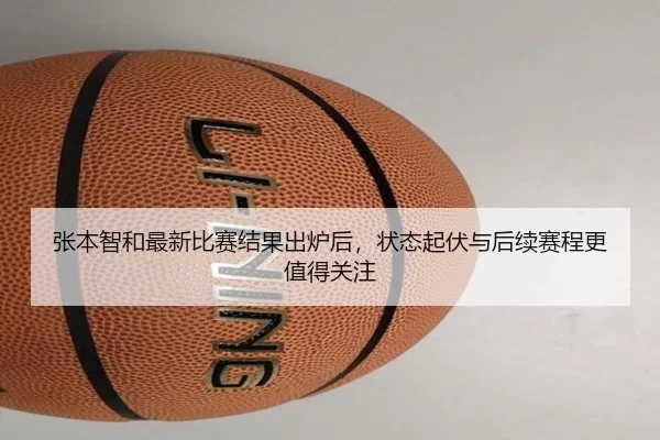 张本智和最新比赛结果出炉后，状态起伏与后续赛程更值得关注