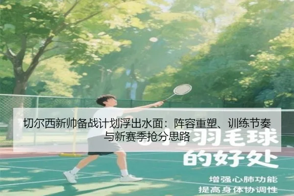 切尔西新帅备战计划浮出水面：阵容重塑、训练节奏与新赛季抢分思路